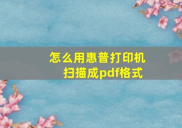 怎么用惠普打印机扫描成pdf格式