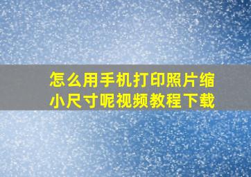 怎么用手机打印照片缩小尺寸呢视频教程下载