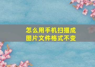 怎么用手机扫描成图片文件格式不变