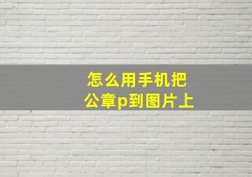 怎么用手机把公章p到图片上