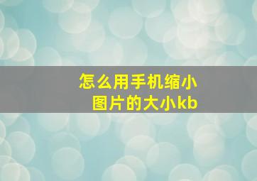 怎么用手机缩小图片的大小kb