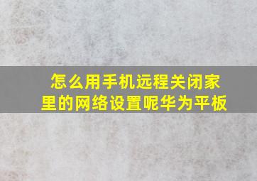 怎么用手机远程关闭家里的网络设置呢华为平板