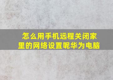 怎么用手机远程关闭家里的网络设置呢华为电脑