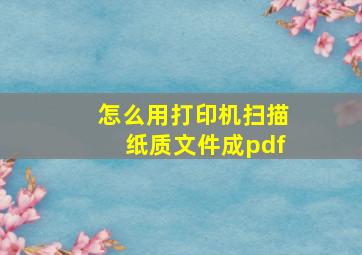 怎么用打印机扫描纸质文件成pdf