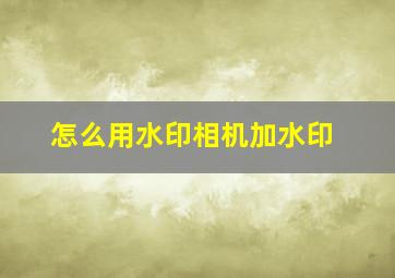 怎么用水印相机加水印