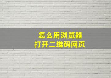 怎么用浏览器打开二维码网页