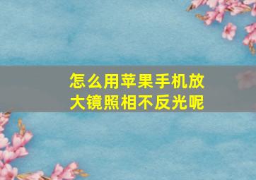 怎么用苹果手机放大镜照相不反光呢