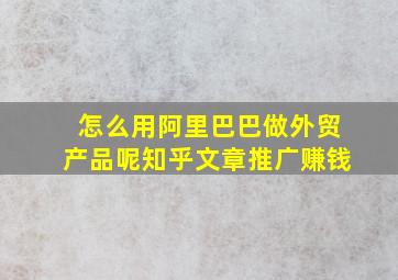 怎么用阿里巴巴做外贸产品呢知乎文章推广赚钱