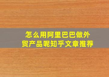 怎么用阿里巴巴做外贸产品呢知乎文章推荐