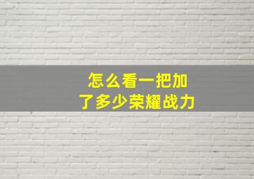 怎么看一把加了多少荣耀战力