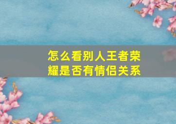 怎么看别人王者荣耀是否有情侣关系