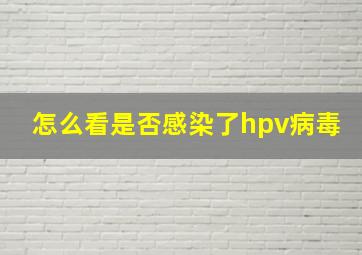 怎么看是否感染了hpv病毒