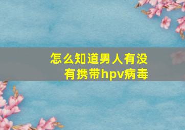 怎么知道男人有没有携带hpv病毒