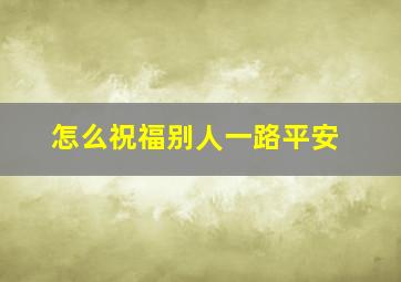 怎么祝福别人一路平安