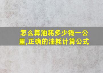 怎么算油耗多少钱一公里,正确的油耗计算公式