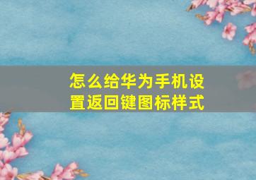 怎么给华为手机设置返回键图标样式