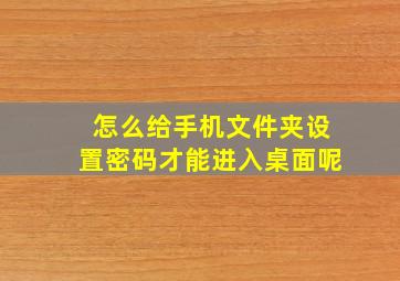 怎么给手机文件夹设置密码才能进入桌面呢