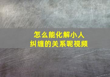 怎么能化解小人纠缠的关系呢视频