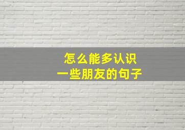 怎么能多认识一些朋友的句子