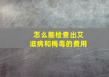 怎么能检查出艾滋病和梅毒的费用