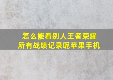 怎么能看别人王者荣耀所有战绩记录呢苹果手机