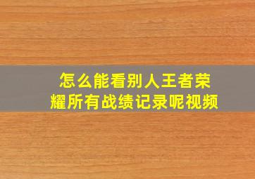 怎么能看别人王者荣耀所有战绩记录呢视频