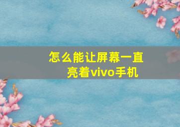 怎么能让屏幕一直亮着vivo手机