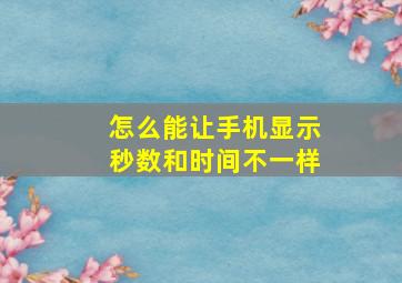 怎么能让手机显示秒数和时间不一样