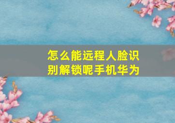 怎么能远程人脸识别解锁呢手机华为