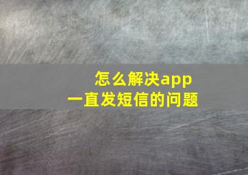 怎么解决app一直发短信的问题