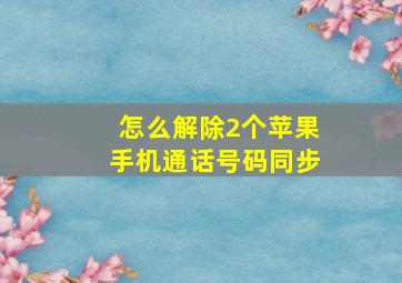 怎么解除2个苹果手机通话号码同步