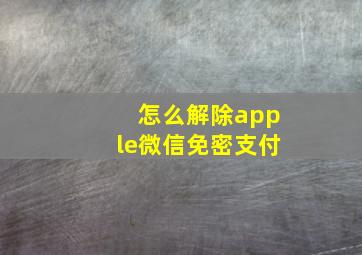 怎么解除apple微信免密支付