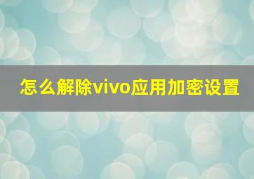 怎么解除vivo应用加密设置