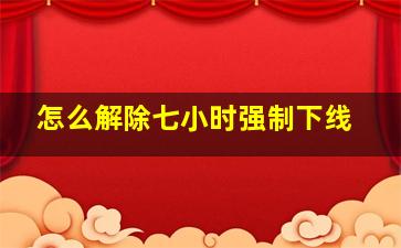 怎么解除七小时强制下线