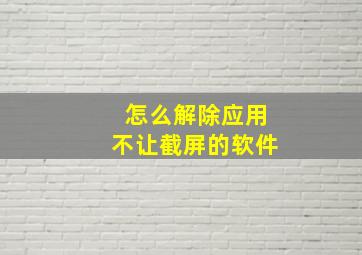 怎么解除应用不让截屏的软件