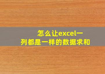 怎么让excel一列都是一样的数据求和