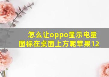 怎么让oppo显示电量图标在桌面上方呢苹果12