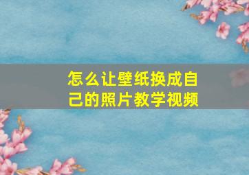 怎么让壁纸换成自己的照片教学视频