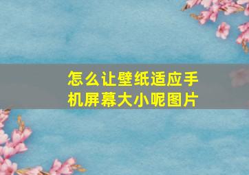 怎么让壁纸适应手机屏幕大小呢图片