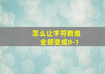 怎么让字符数组全部变成0-1