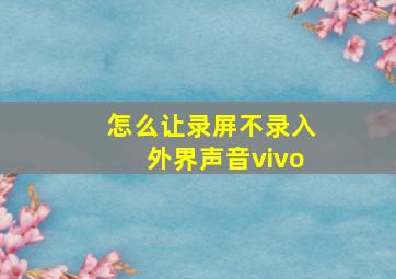 怎么让录屏不录入外界声音vivo