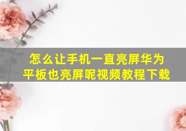 怎么让手机一直亮屏华为平板也亮屏呢视频教程下载