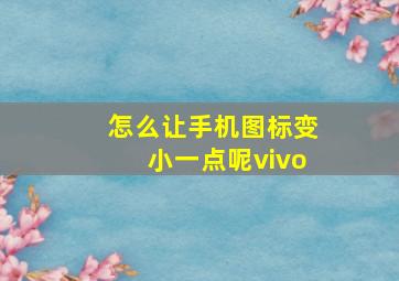 怎么让手机图标变小一点呢vivo