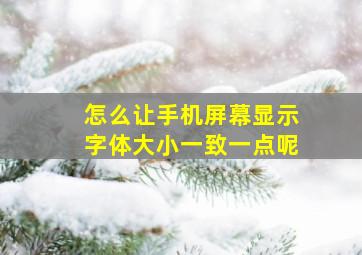 怎么让手机屏幕显示字体大小一致一点呢