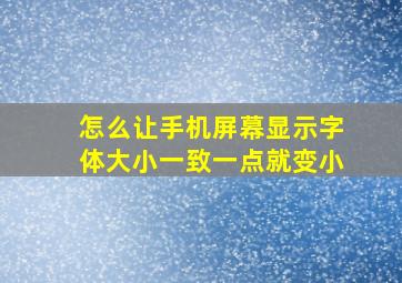 怎么让手机屏幕显示字体大小一致一点就变小