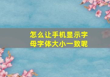 怎么让手机显示字母字体大小一致呢