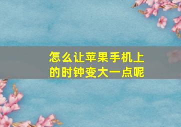 怎么让苹果手机上的时钟变大一点呢