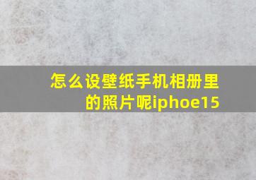 怎么设壁纸手机相册里的照片呢iphoe15