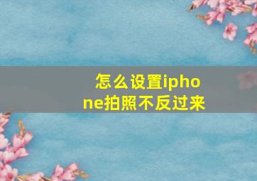 怎么设置iphone拍照不反过来