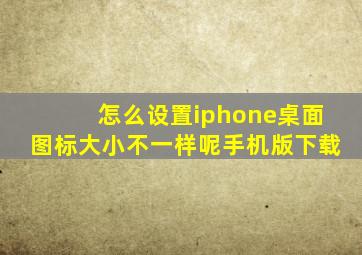 怎么设置iphone桌面图标大小不一样呢手机版下载